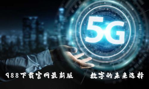 988下载官网最新版——数字的未来选择